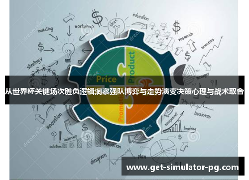 从世界杯关键场次胜负逻辑洞察强队博弈与走势演变决策心理与战术取舍