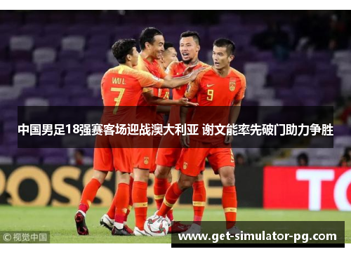 中国男足18强赛客场迎战澳大利亚 谢文能率先破门助力争胜
