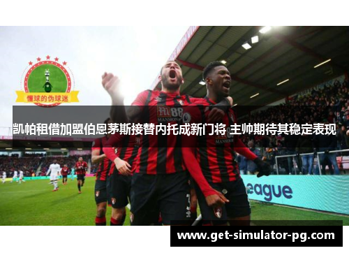 凯帕租借加盟伯恩茅斯接替内托成新门将 主帅期待其稳定表现