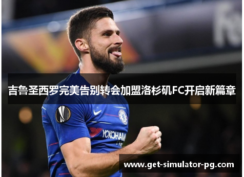 吉鲁圣西罗完美告别转会加盟洛杉矶FC开启新篇章