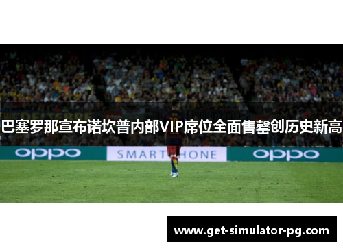 巴塞罗那宣布诺坎普内部VIP席位全面售罄创历史新高