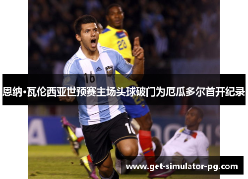 恩纳·瓦伦西亚世预赛主场头球破门为厄瓜多尔首开纪录