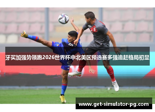 牙买加强势领跑2026世界杯中北美区预选赛多强追赶格局初显