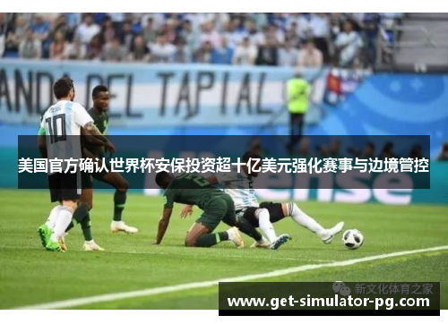 美国官方确认世界杯安保投资超十亿美元强化赛事与边境管控